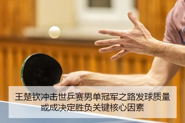 王楚钦冲击世乒赛男单冠军之路发球质量或成决定胜负关键核心因素